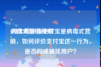 病毒式营销视频
:冯大辉评价支付宝是病毒式营销，如何评价支付宝这一行为，是否构成骚扰用户？