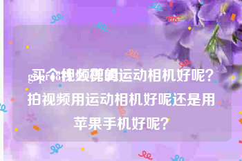 gopro8视频剪辑
:买个什么样的运动相机好呢？拍视频用运动相机好呢还是用苹果手机好呢？