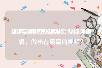 3d文字视频怎么制作
:如何让菜鸟快速学会做视频编辑，做出有质量的视频？