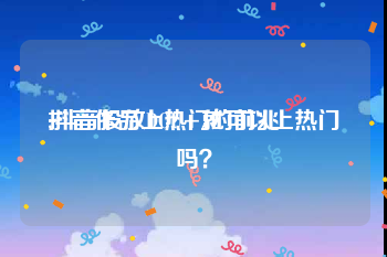 抖音作品上热门的前兆:抖音投放DOU+就可以上热门吗？