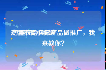 产品宣传小视频
:想要在给自己产品做推广，我来教你？