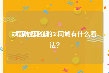 58同城怎么样
:大家对现在的58同城有什么看法?