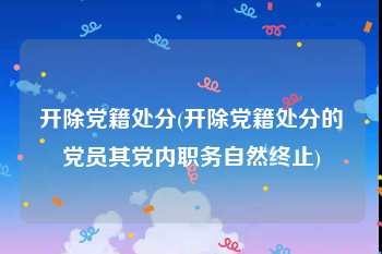 开除党籍处分(开除党籍处分的党员其党内职务自然终止)
