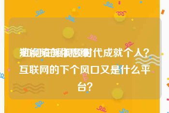 短视频创作思维
:如何在短视频时代成就个人？互联网的下个风口又是什么平台？