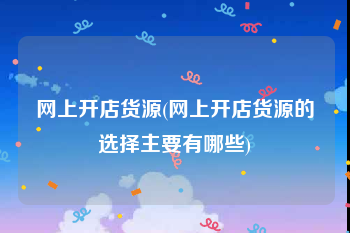 网上开店货源(网上开店货源的选择主要有哪些)