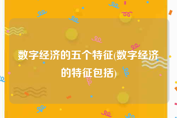 数字经济的五个特征(数字经济的特征包括)