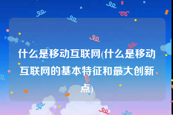 什么是移动互联网(什么是移动互联网的基本特征和最大创新点)