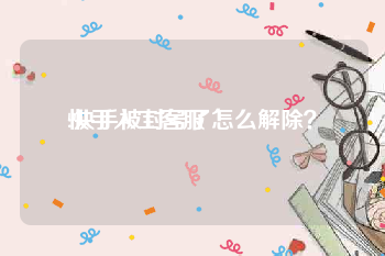 快手人工客服
:快手被封号了怎么解除?