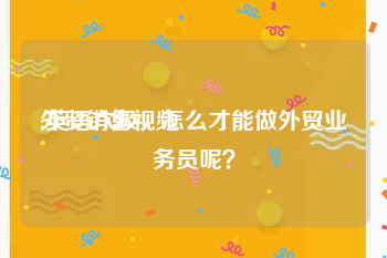 外贸销售视频
:英语六级，怎么才能做外贸业务员呢？