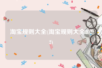 淘宝规则大全(淘宝规则大全2022)
