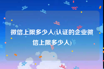 微信上限多少人(认证的企业微信上限多少人)