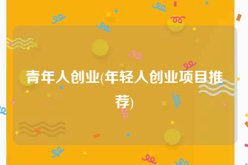 青年人创业(年轻人创业项目推荐)