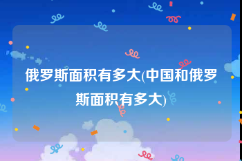 俄罗斯面积有多大(中国和俄罗斯面积有多大)