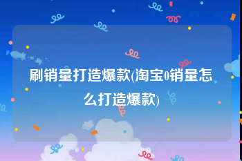 刷销量打造爆款(淘宝0销量怎么打造爆款)