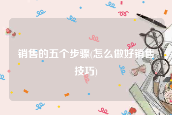 销售的五个步骤(怎么做好销售技巧)