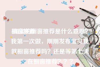 橱窗推荐:淘宝的橱窗推荐是什么意思？我第一次做，刚刚发布宝贝我就橱窗推荐吗？还是等第七天在橱窗推荐？？？
