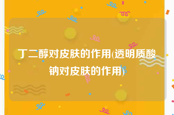 丁二醇对皮肤的作用(透明质酸钠对皮肤的作用)