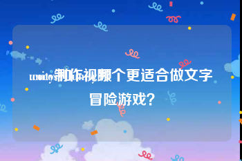 unity制作视频
:cocos和unity哪个更适合做文字冒险游戏？
