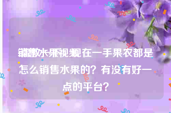 销售水果视频
:请教一下：现在一手果农都是怎么销售水果的？有没有好一点的平台？