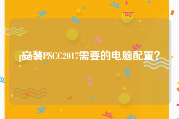 pscc2017:安装PSCC2017需要的电脑配置？