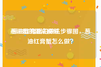 葱油蟹的做法视频
:葱油红膏蟹的做法步骤图，葱油红膏蟹怎么做？