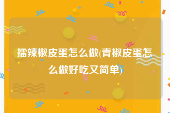 擂辣椒皮蛋怎么做(青椒皮蛋怎么做好吃又简单)