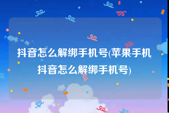 抖音怎么解绑手机号(苹果手机抖音怎么解绑手机号)
