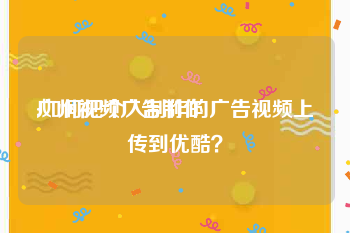 广州视频广告制作
:如何把个人制作的广告视频上传到优酷？
