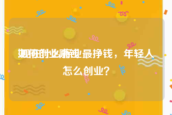 如何创业赚钱:现在什么行业最挣钱，年轻人怎么创业？