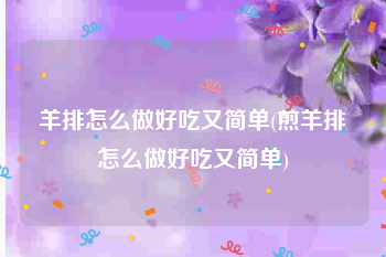 羊排怎么做好吃又简单(煎羊排怎么做好吃又简单)