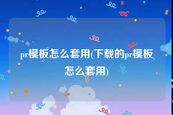 pr模板怎么套用(下载的pr模板怎么套用)