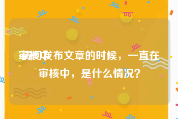 审核中:请问发布文章的时候，一直在审核中，是什么情况？