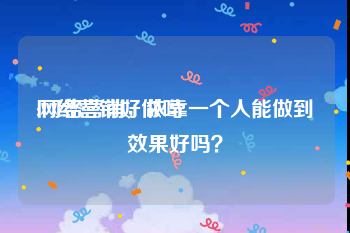 网络营销好做吗:网络营销，依靠一个人能做到效果好吗？