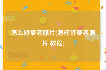 怎么修复老照片(怎样修复老照片 教程)