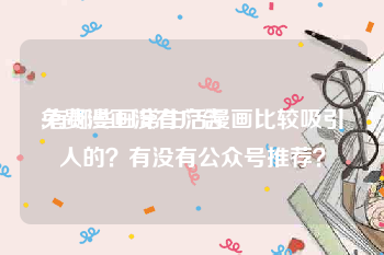 免费漫画没有广告
:有哪些日常生活漫画比较吸引人的？有没有公众号推荐？