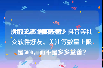 抖音关注上限是多少
:为什么微信朋友圈、抖音等社交软件好友、关注等数量上限是5000，而不是多多益善？