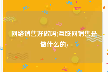 网络销售好做吗(互联网销售是做什么的)
