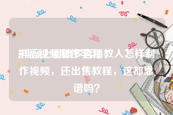 抖音视频制作学习
:抖音上面很多直播教人怎样制作视频，还出售教程，这都靠谱吗？