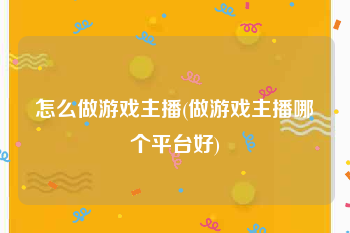 怎么做游戏主播(做游戏主播哪个平台好)