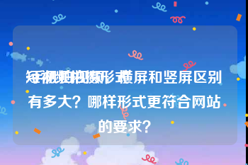 短视频拍摄形式
:手机拍视频，横屏和竖屏区别有多大？哪样形式更符合网站的要求？