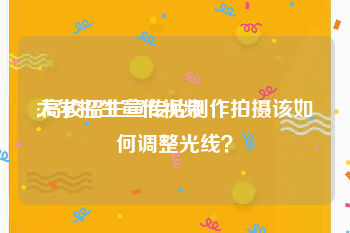 大学招生宣传视频
:高校招生宣传片制作拍摄该如何调整光线？