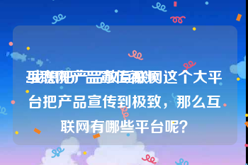 互联网产品宣传视频
:我想把产品放互联网这个大平台把产品宣传到极致，那么互联网有哪些平台呢？