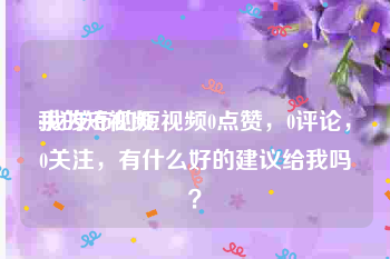 我的短视频
:我发布的短视频0点赞，0评论，0关注，有什么好的建议给我吗？