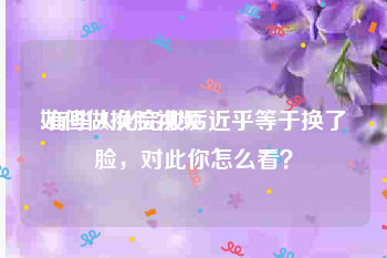 如何做换脸视频
:有些人化完妆后近乎等于换了脸，对此你怎么看？