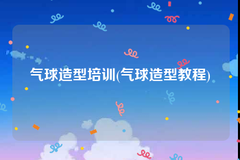 气球造型培训(气球造型教程)