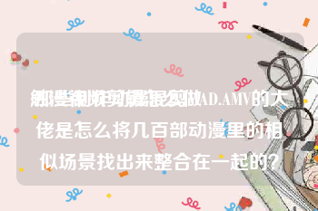触漫视频剪辑怎么做
:那些制作动漫混剪MAD.AMV的大佬是怎么将几百部动漫里的相似场景找出来整合在一起的？