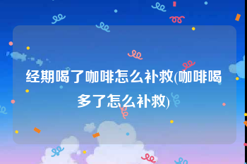 经期喝了咖啡怎么补救(咖啡喝多了怎么补救)