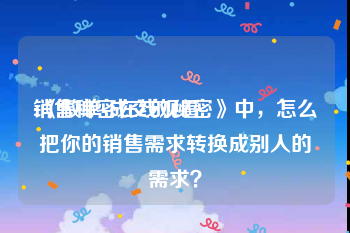 销售秘密在线观看
:《做单-成交的秘密》中，怎么把你的销售需求转换成别人的需求？