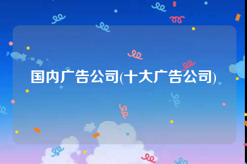 国内广告公司(十大广告公司)