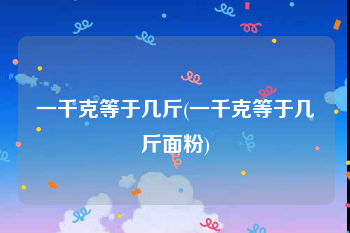 一千克等于几斤(一千克等于几斤面粉)